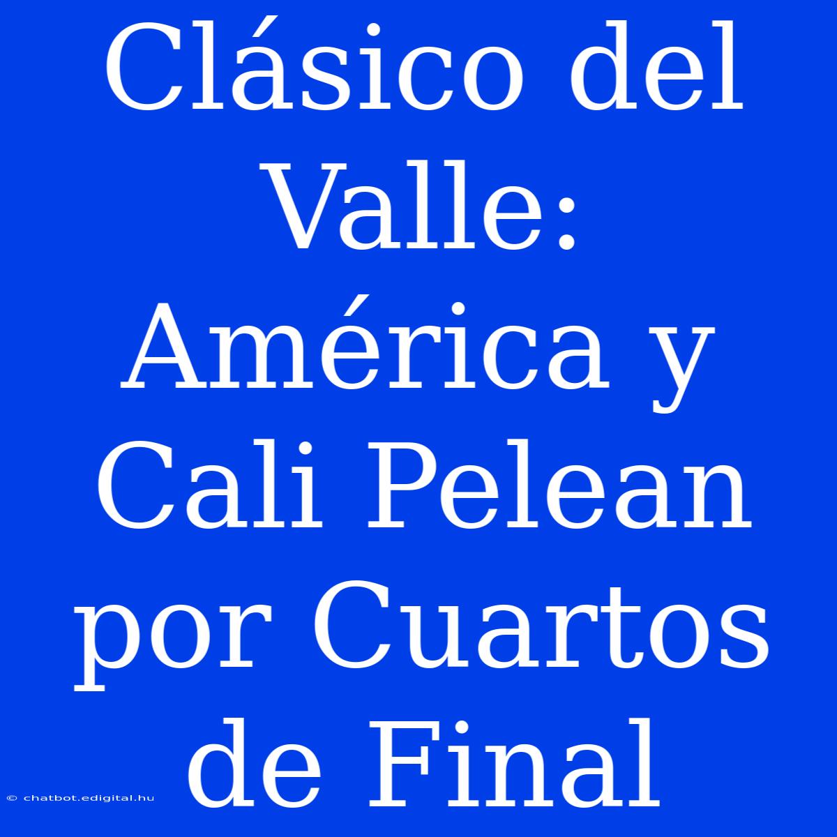 Clásico Del Valle: América Y Cali Pelean Por Cuartos De Final