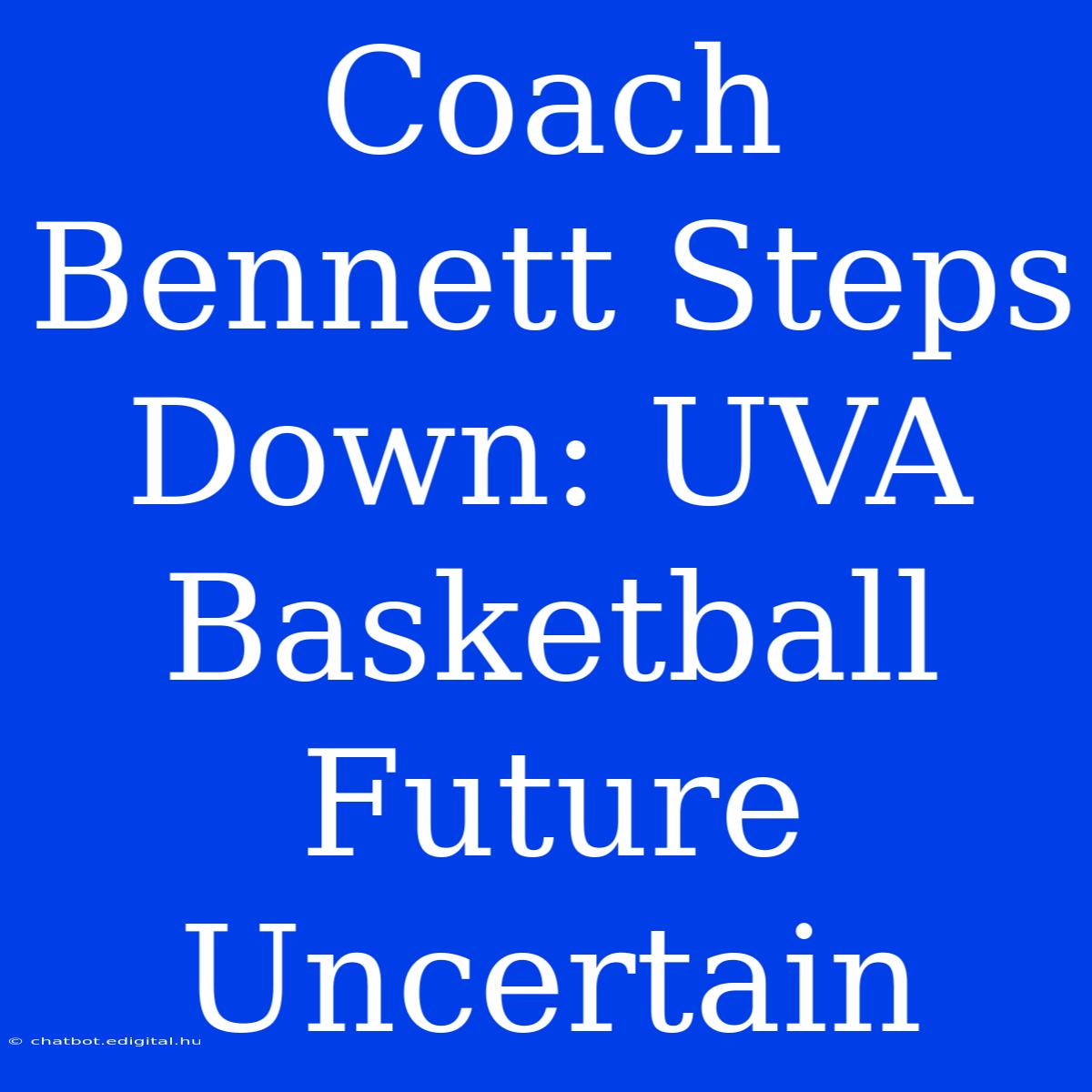 Coach Bennett Steps Down: UVA Basketball Future Uncertain