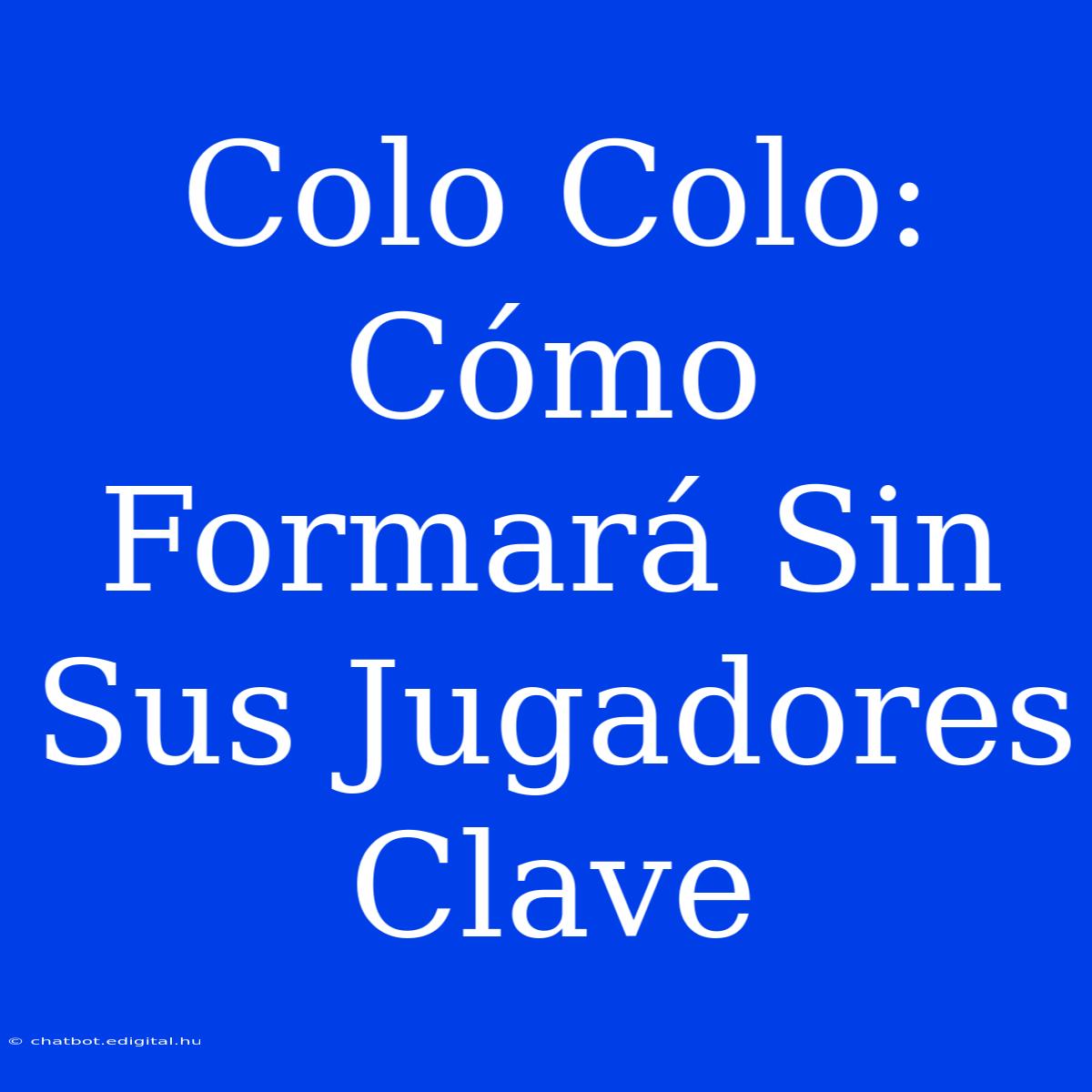 Colo Colo: Cómo Formará Sin Sus Jugadores Clave