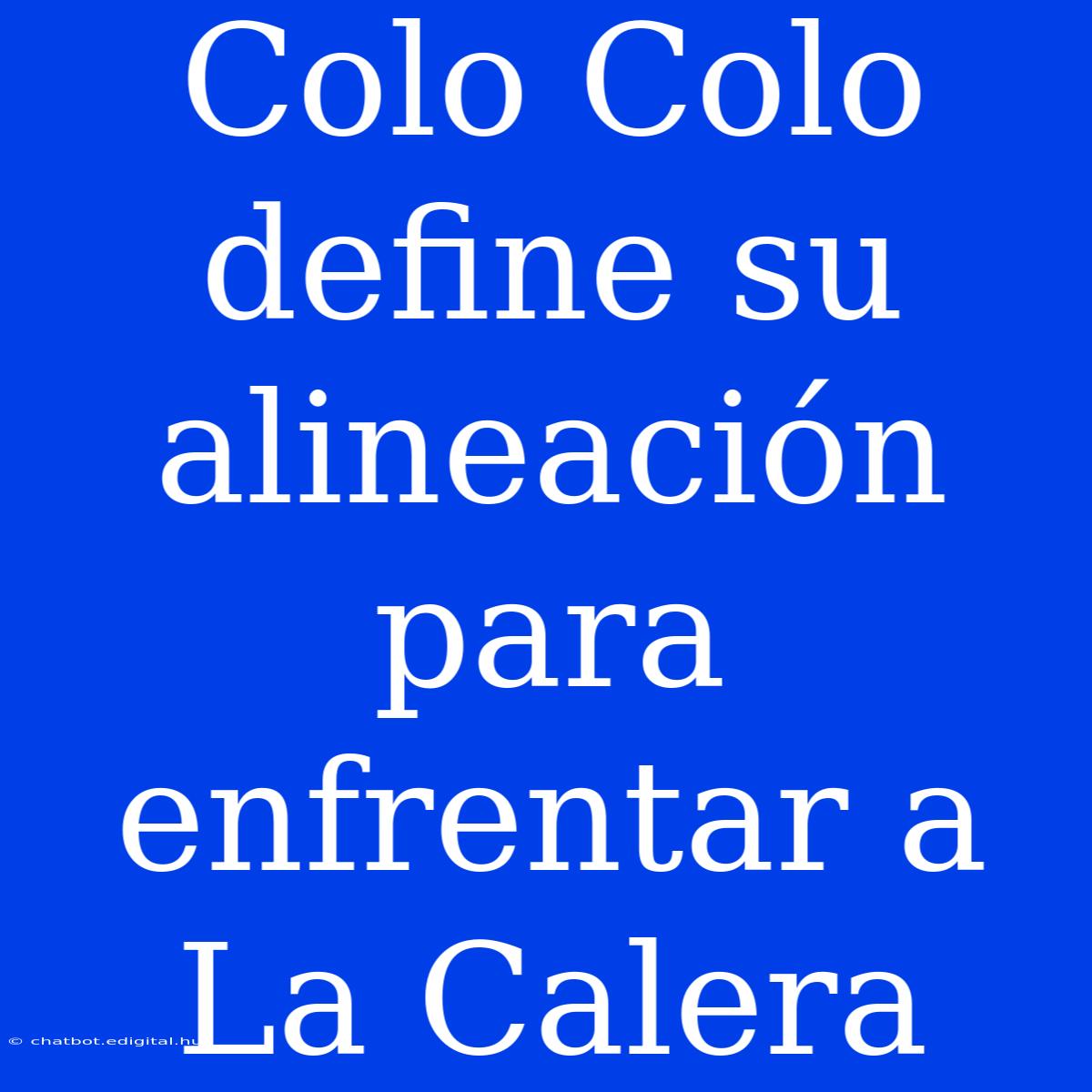 Colo Colo Define Su Alineación Para Enfrentar A La Calera