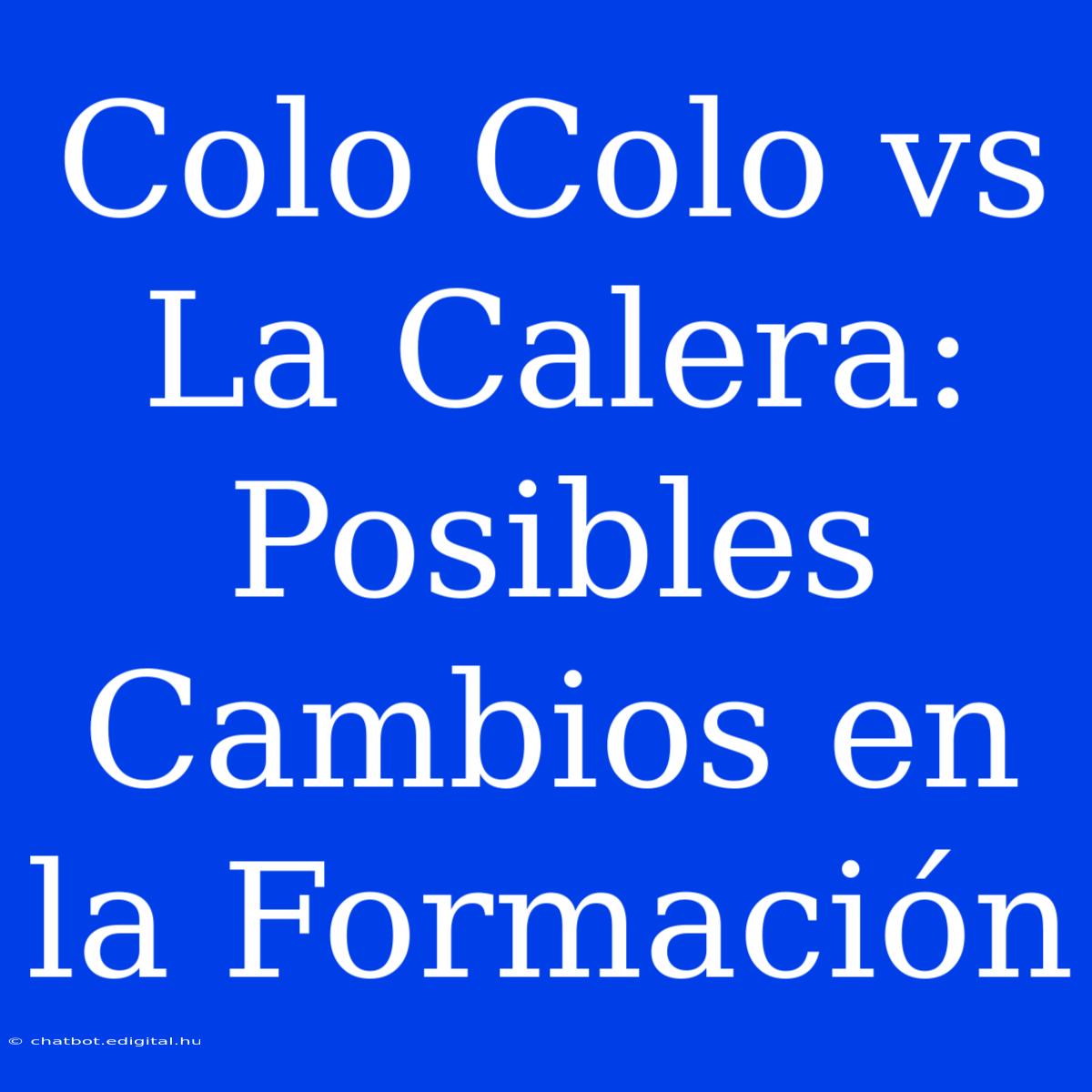 Colo Colo Vs La Calera:  Posibles Cambios En La Formación