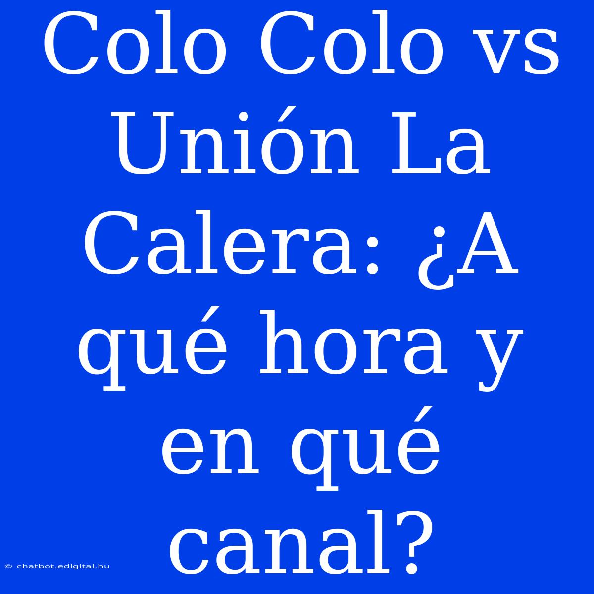 Colo Colo Vs Unión La Calera: ¿A Qué Hora Y En Qué Canal?