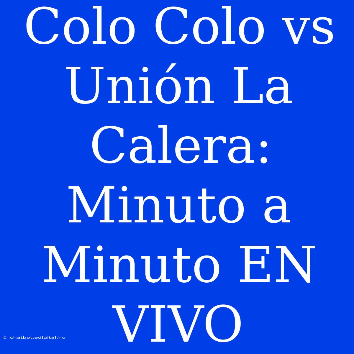 Colo Colo Vs Unión La Calera: Minuto A Minuto EN VIVO