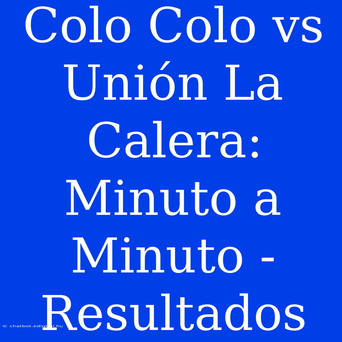 Colo Colo Vs Unión La Calera: Minuto A Minuto - Resultados