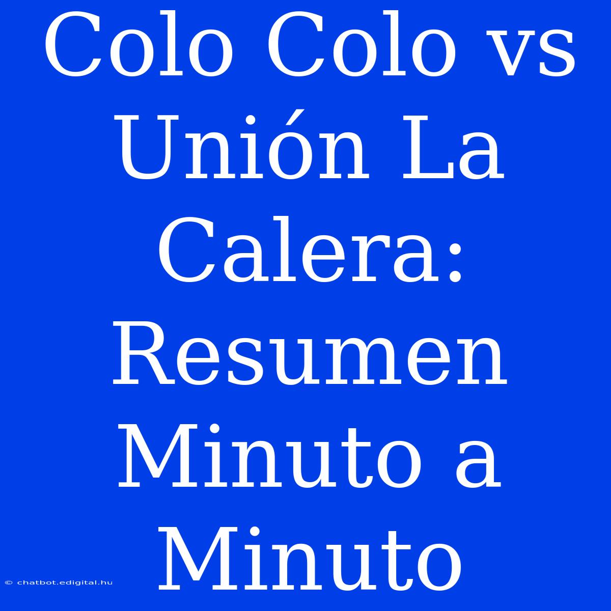 Colo Colo Vs Unión La Calera: Resumen Minuto A Minuto