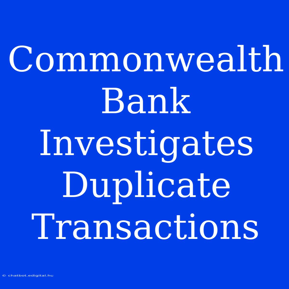 Commonwealth Bank Investigates Duplicate Transactions