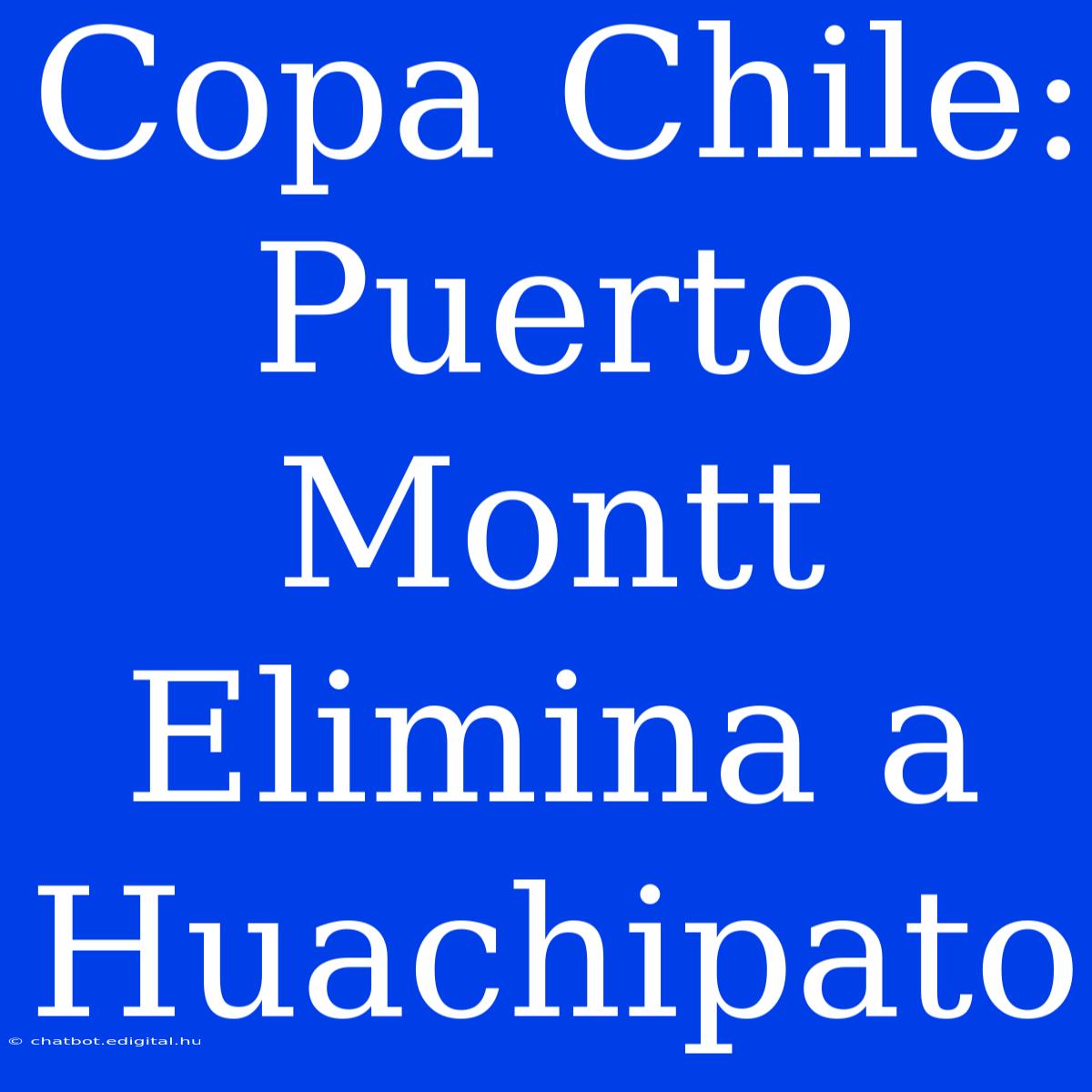 Copa Chile: Puerto Montt Elimina A Huachipato