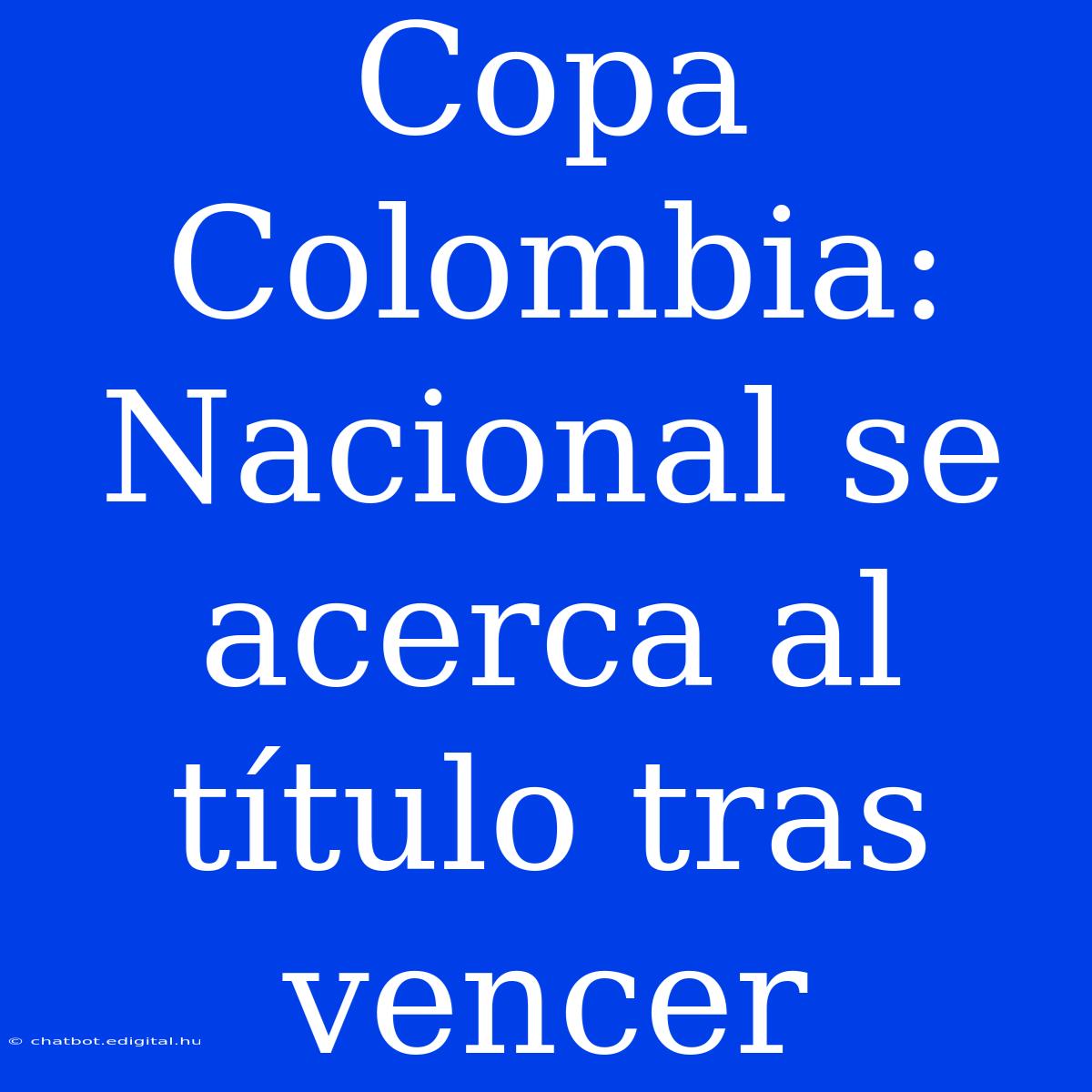 Copa Colombia: Nacional Se Acerca Al Título Tras Vencer 