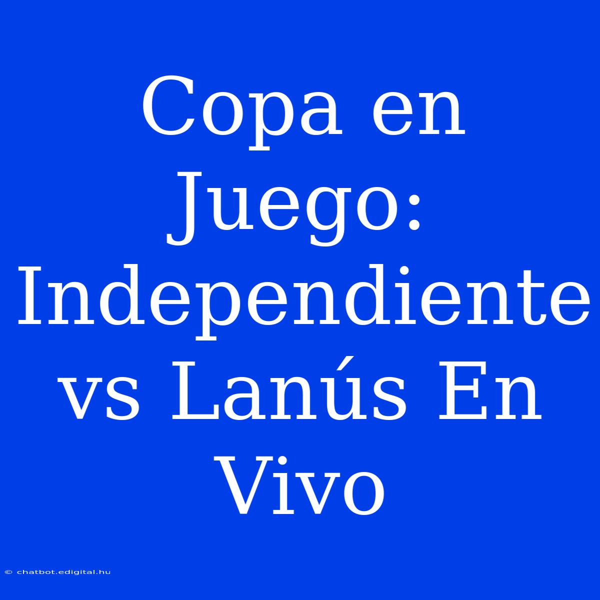 Copa En Juego: Independiente Vs Lanús En Vivo