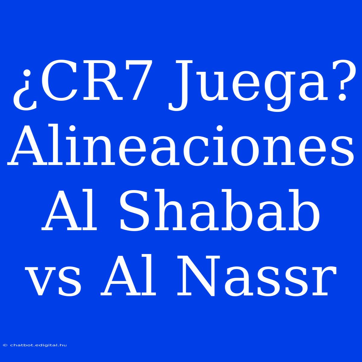 ¿CR7 Juega? Alineaciones Al Shabab Vs Al Nassr