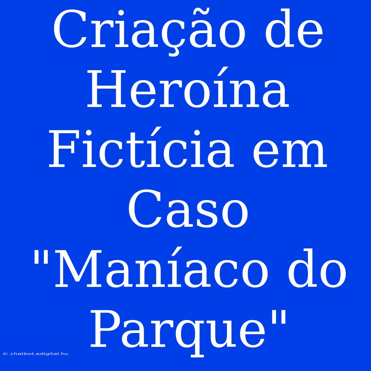 Criação De Heroína Fictícia Em Caso 