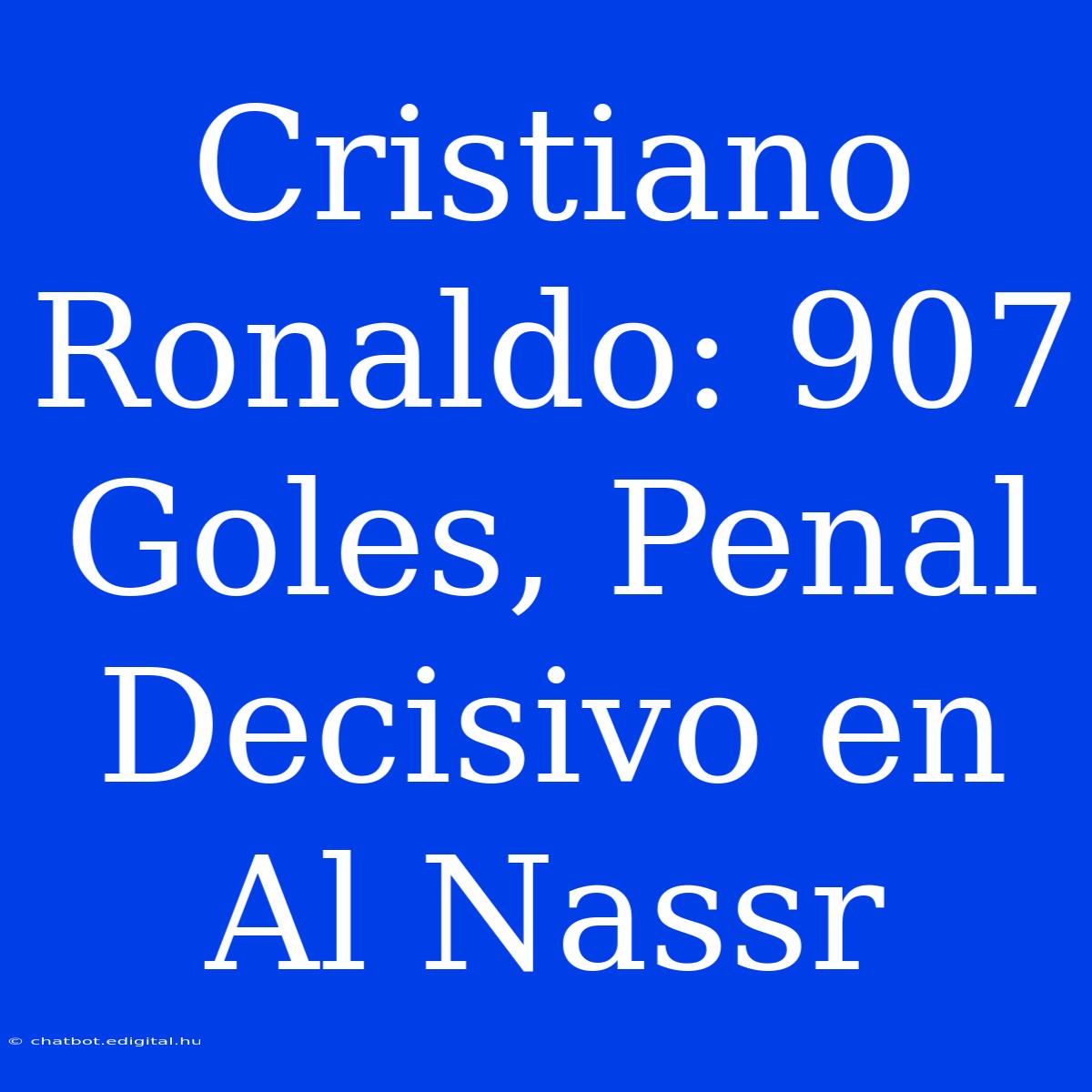 Cristiano Ronaldo: 907 Goles, Penal Decisivo En Al Nassr