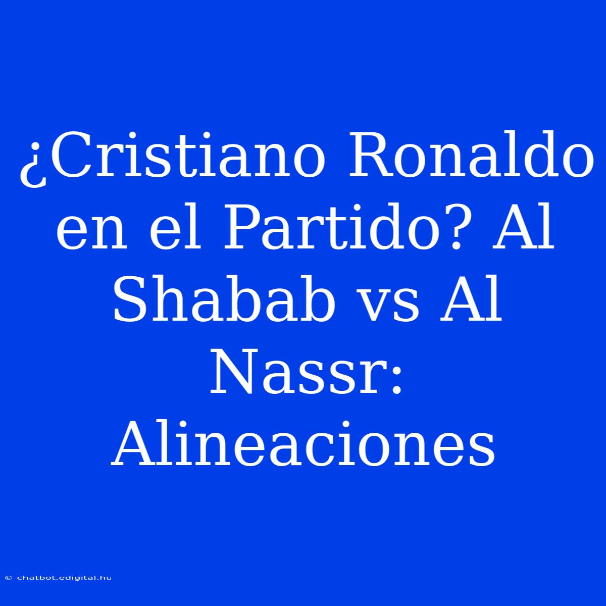 ¿Cristiano Ronaldo En El Partido? Al Shabab Vs Al Nassr: Alineaciones 