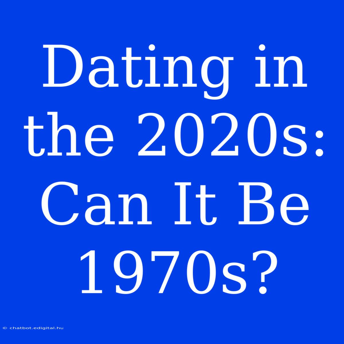 Dating In The 2020s:  Can It Be 1970s?