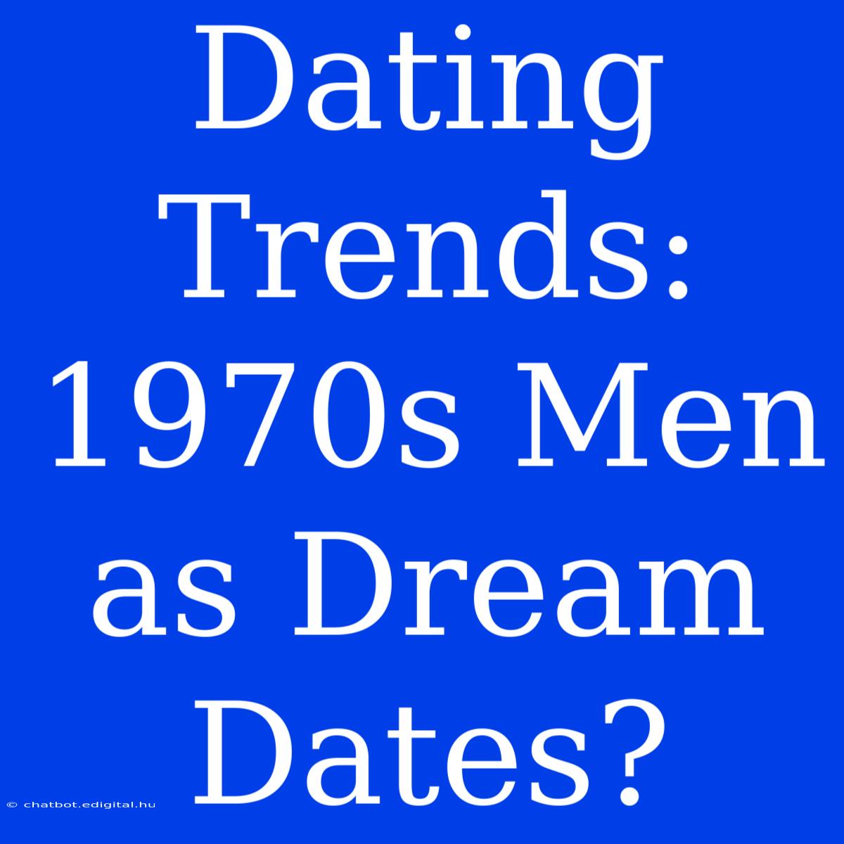 Dating Trends:  1970s Men As Dream Dates?