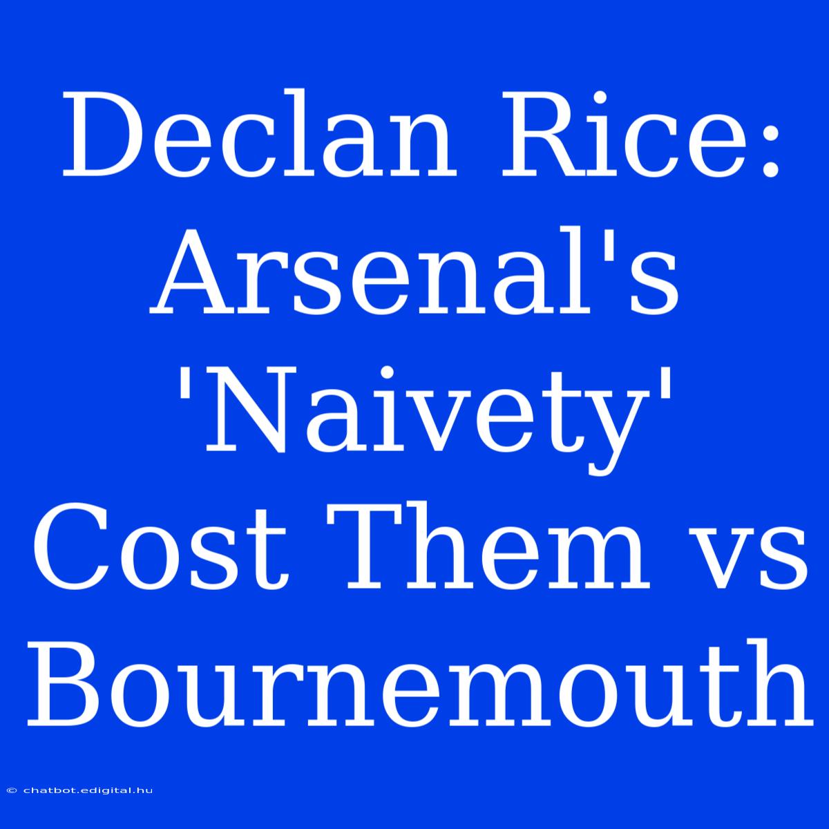 Declan Rice: Arsenal's 'Naivety' Cost Them Vs Bournemouth