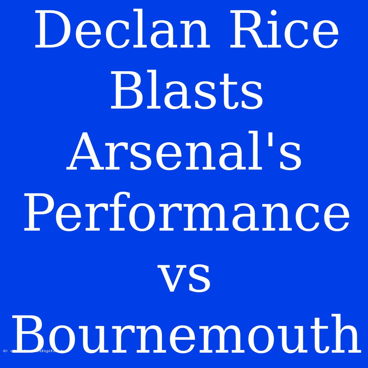 Declan Rice Blasts Arsenal's Performance Vs Bournemouth