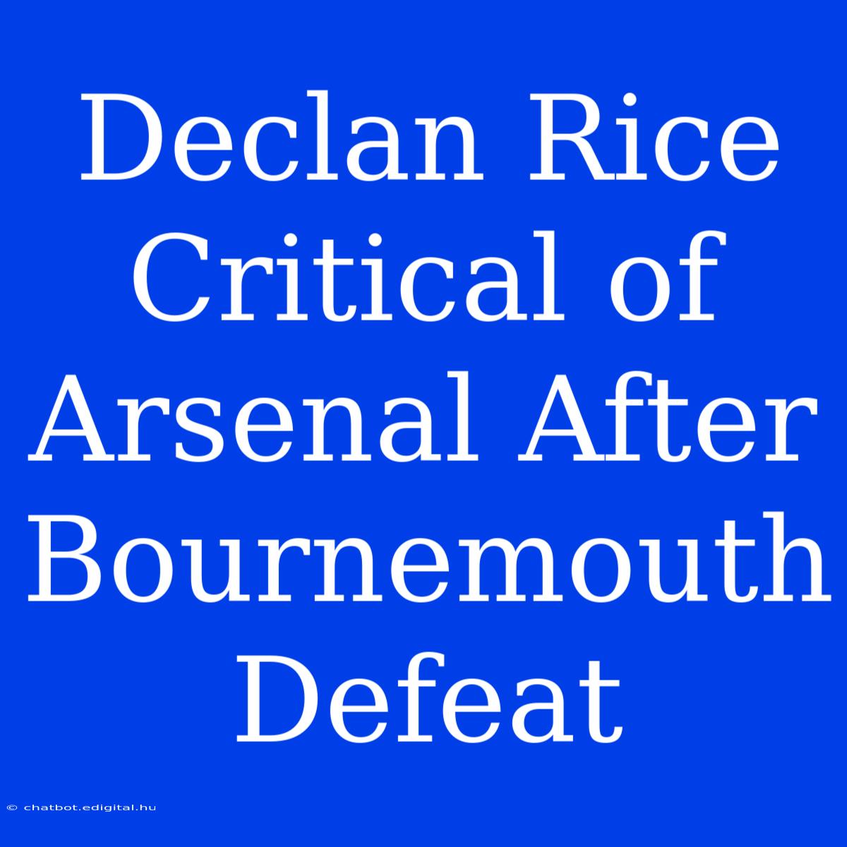 Declan Rice Critical Of Arsenal After Bournemouth Defeat