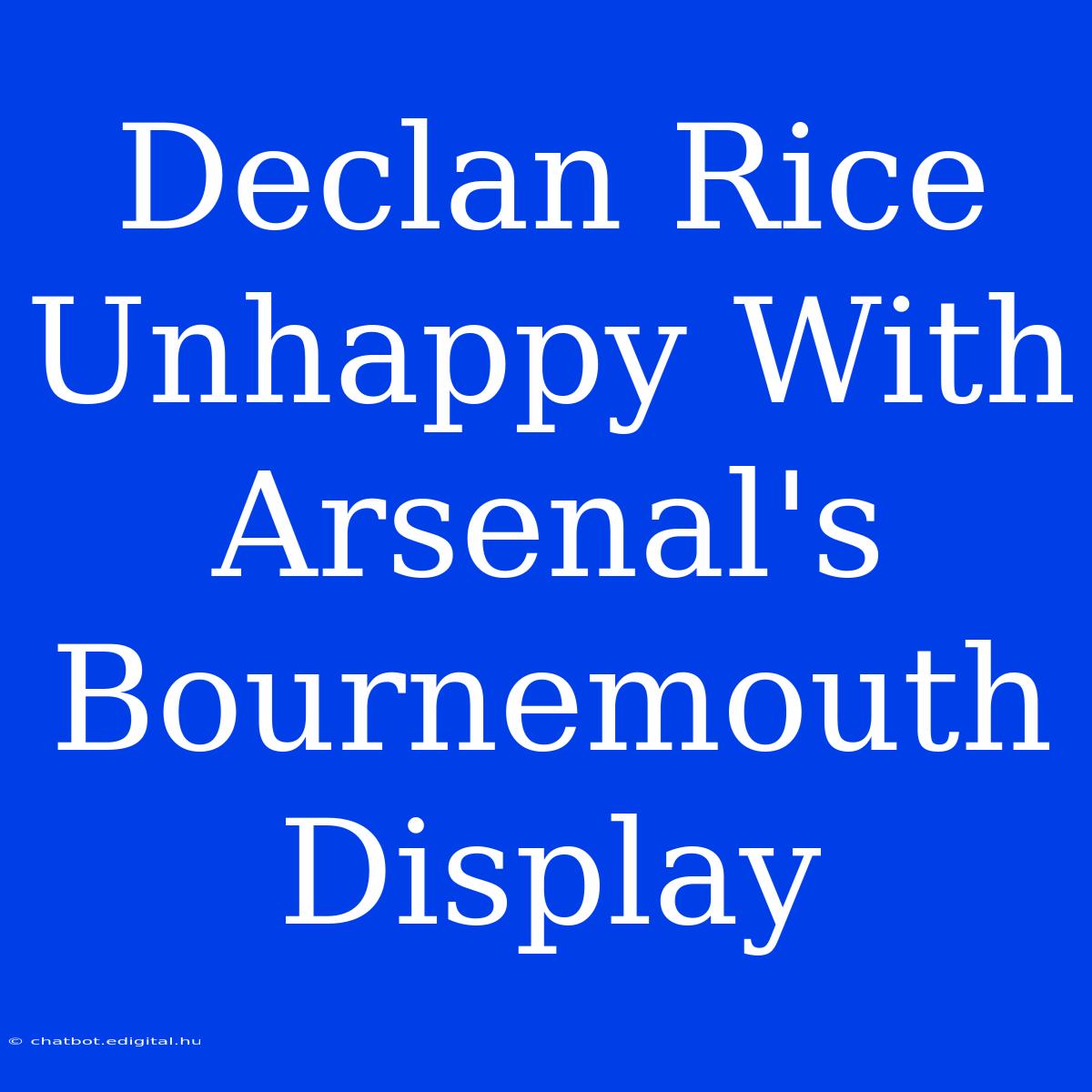 Declan Rice Unhappy With Arsenal's Bournemouth Display