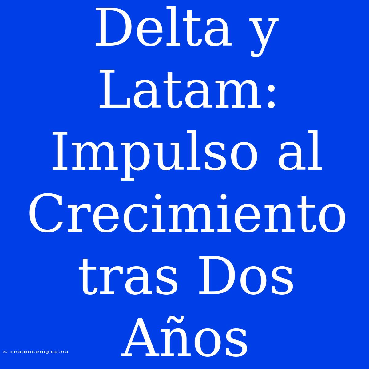 Delta Y Latam: Impulso Al Crecimiento Tras Dos Años 