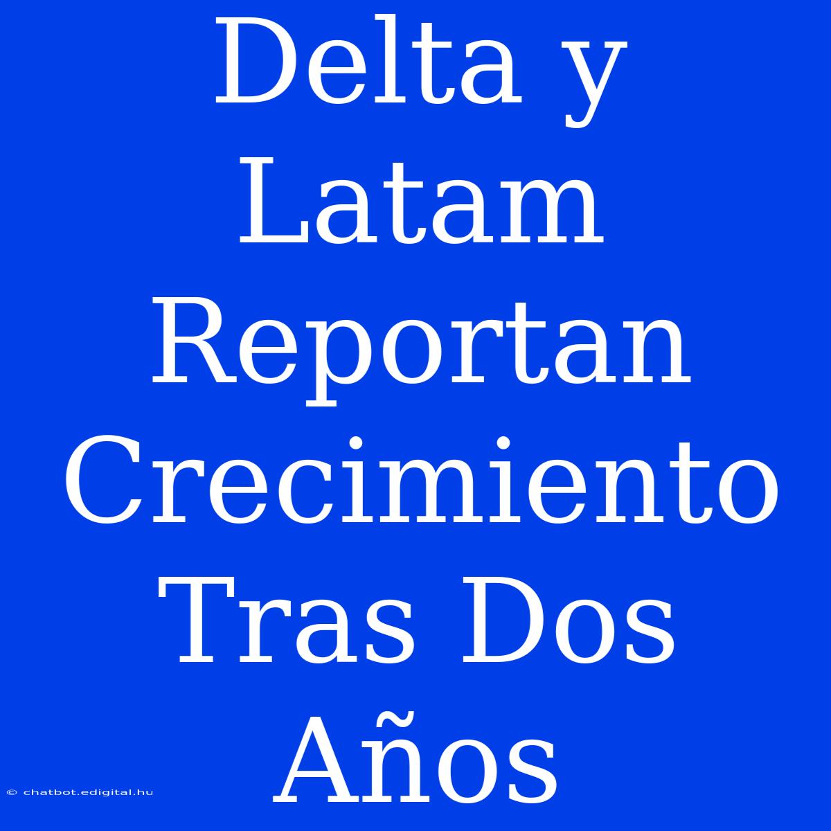 Delta Y Latam Reportan Crecimiento Tras Dos Años