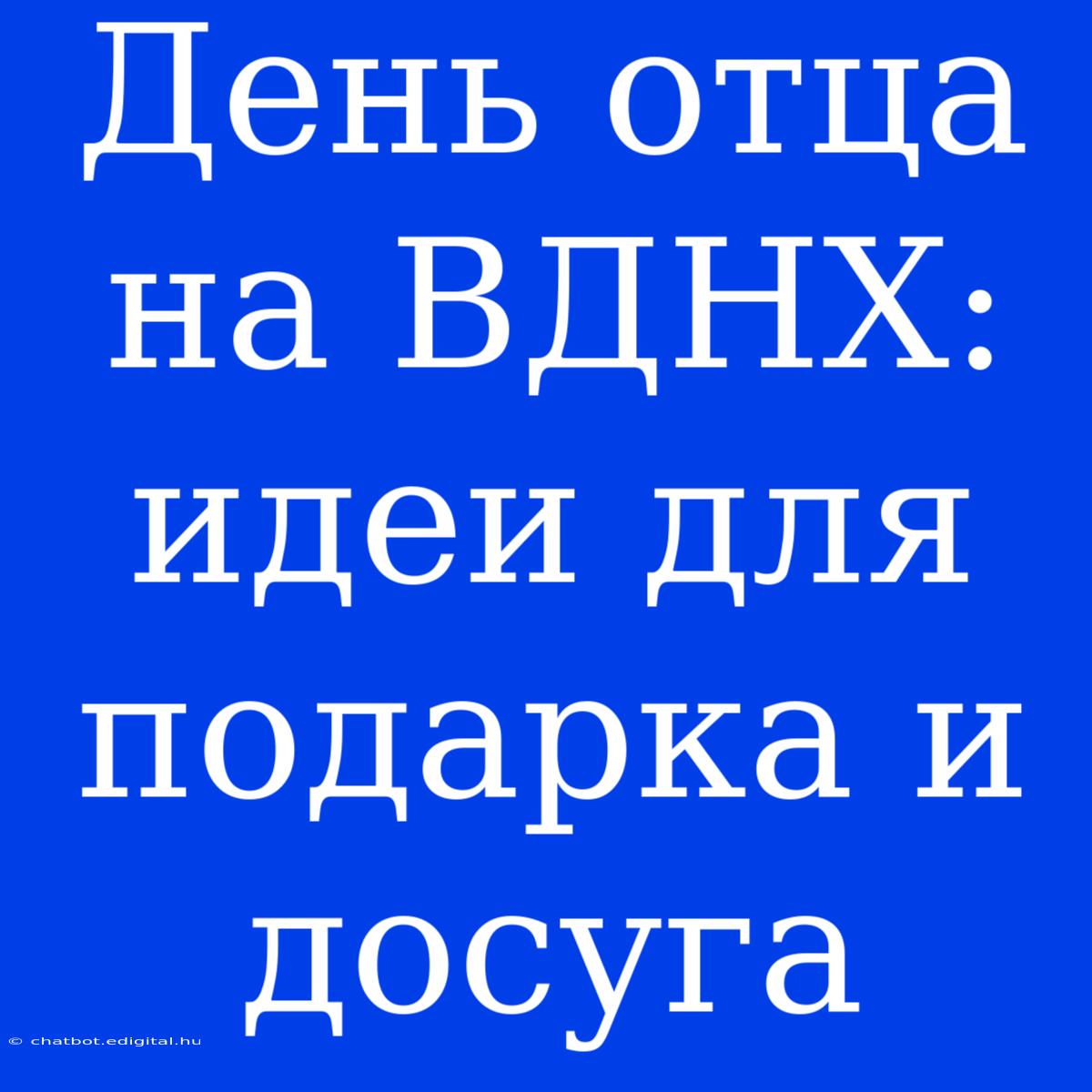 День Отца На ВДНХ: Идеи Для Подарка И Досуга 