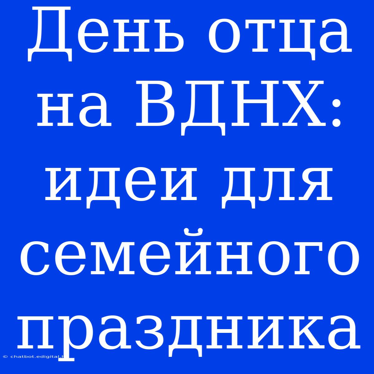 День Отца На ВДНХ: Идеи Для Семейного Праздника