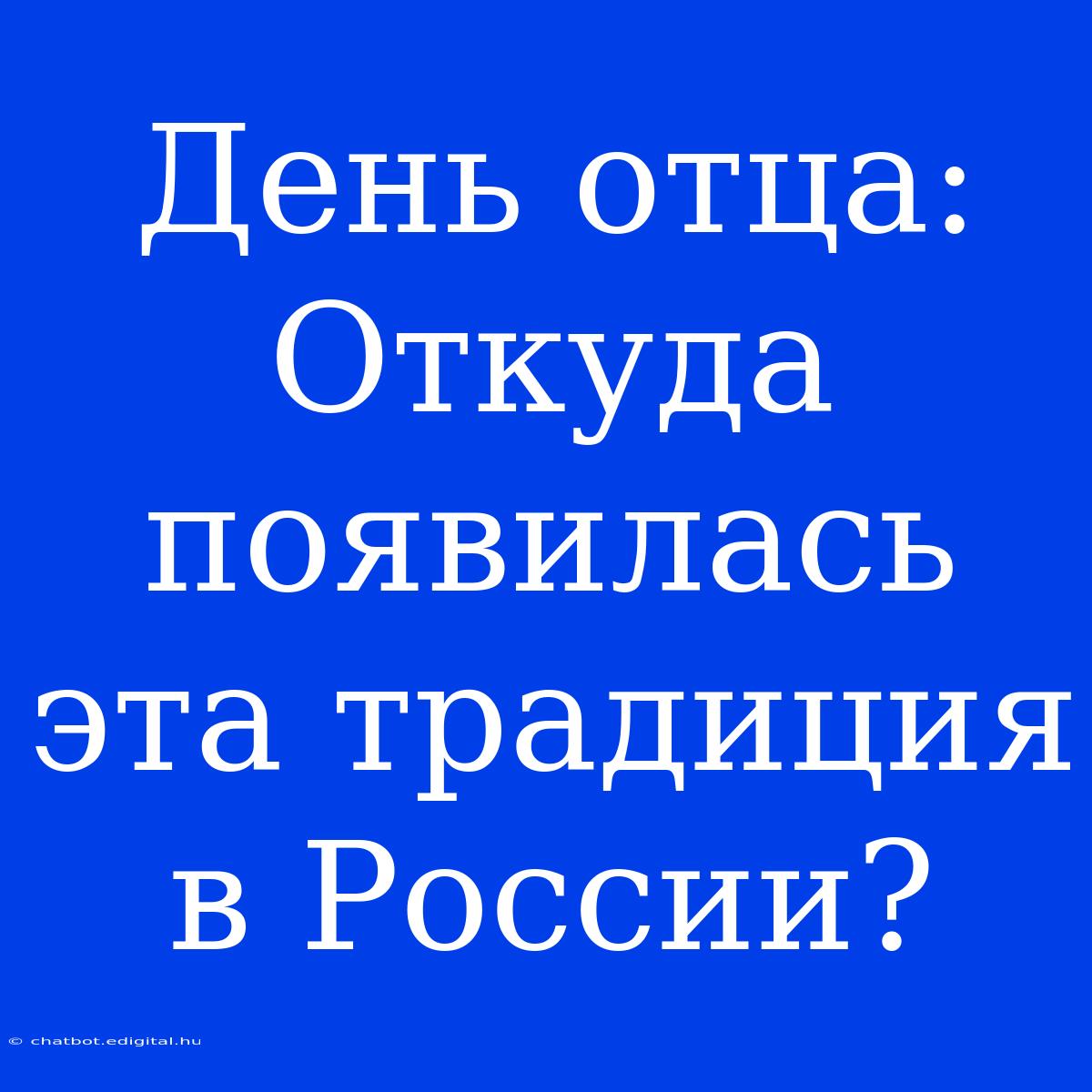 День Отца: Откуда Появилась Эта Традиция В России?