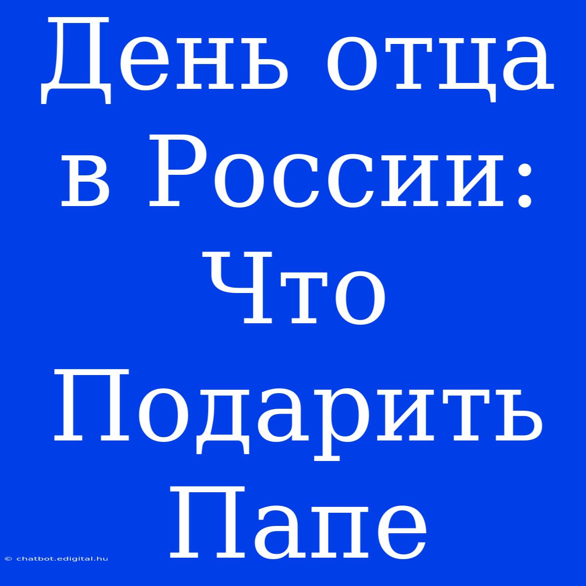 День Отца В России:  Что Подарить Папе