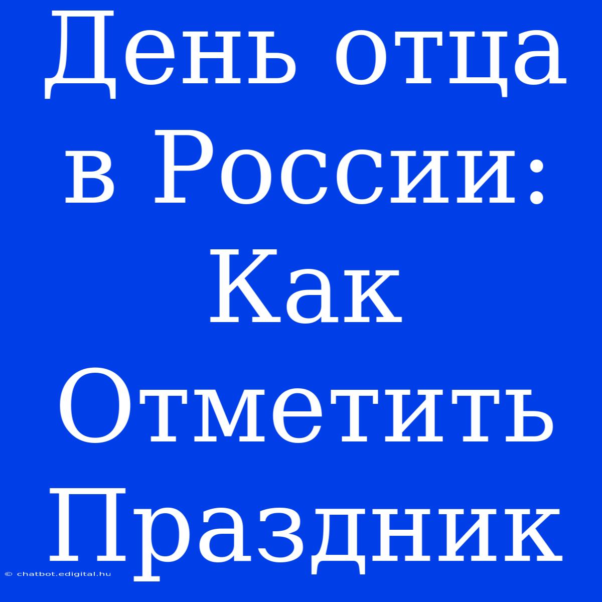 День Отца В России: Как Отметить Праздник