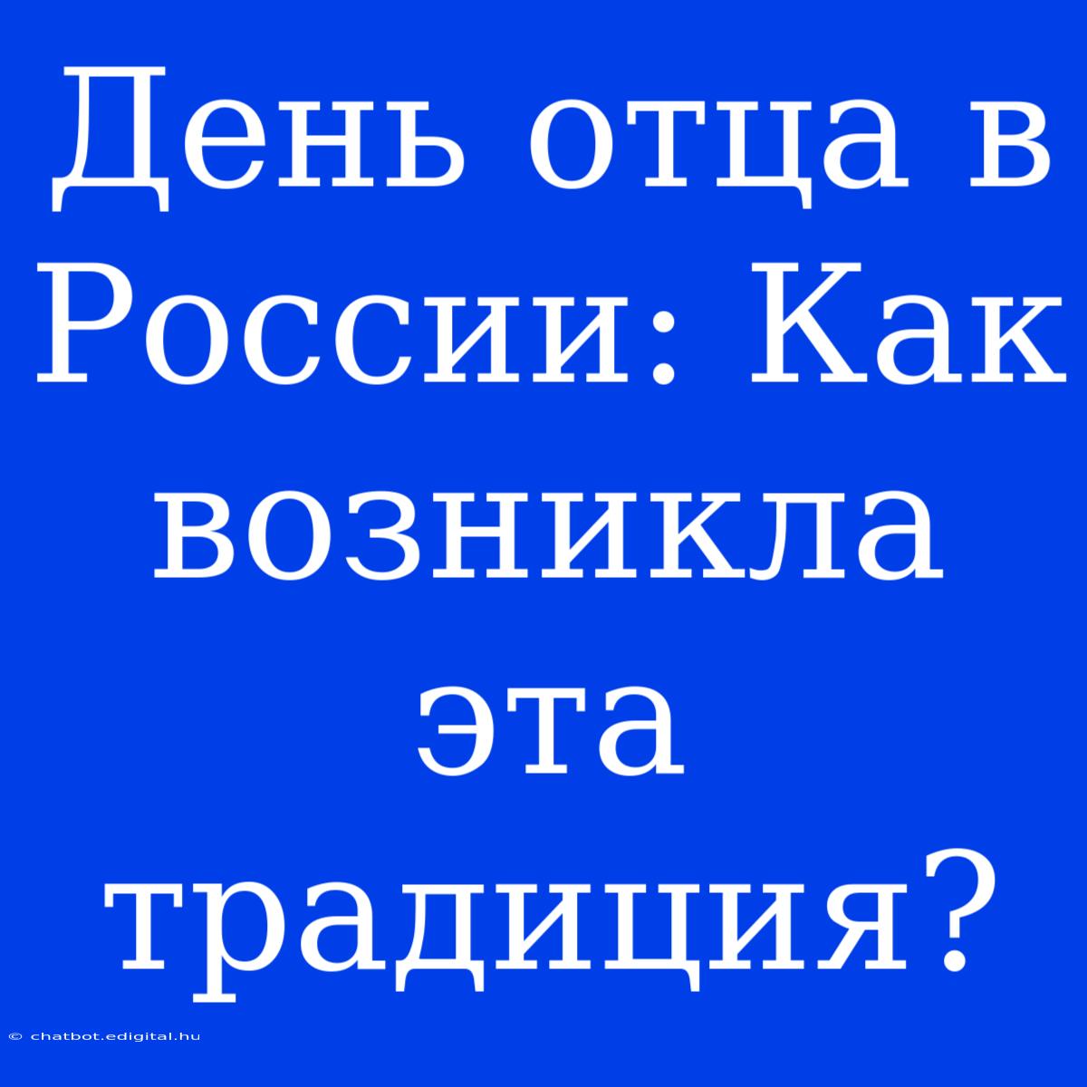 День Отца В России: Как Возникла Эта Традиция?