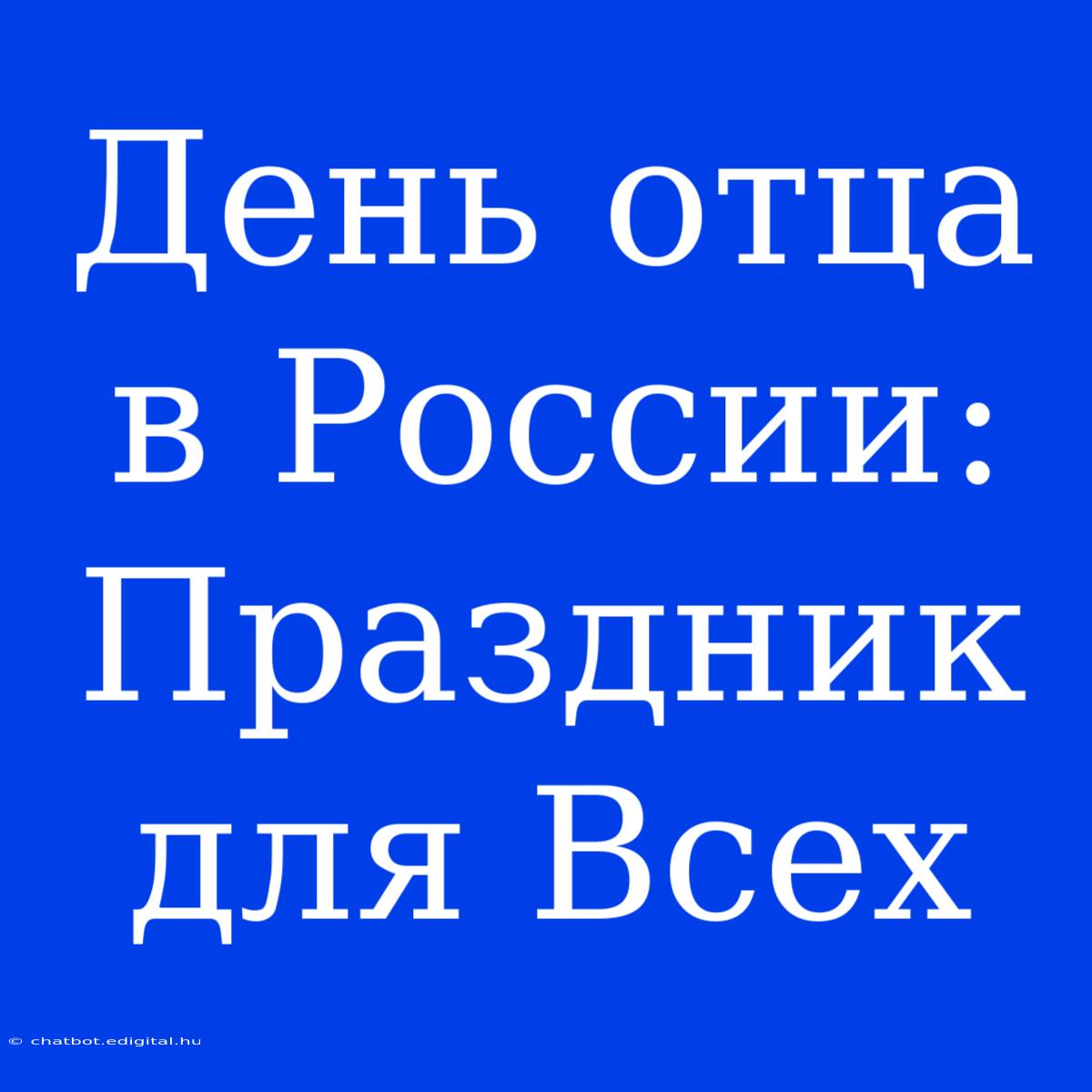 День Отца В России:  Праздник Для Всех