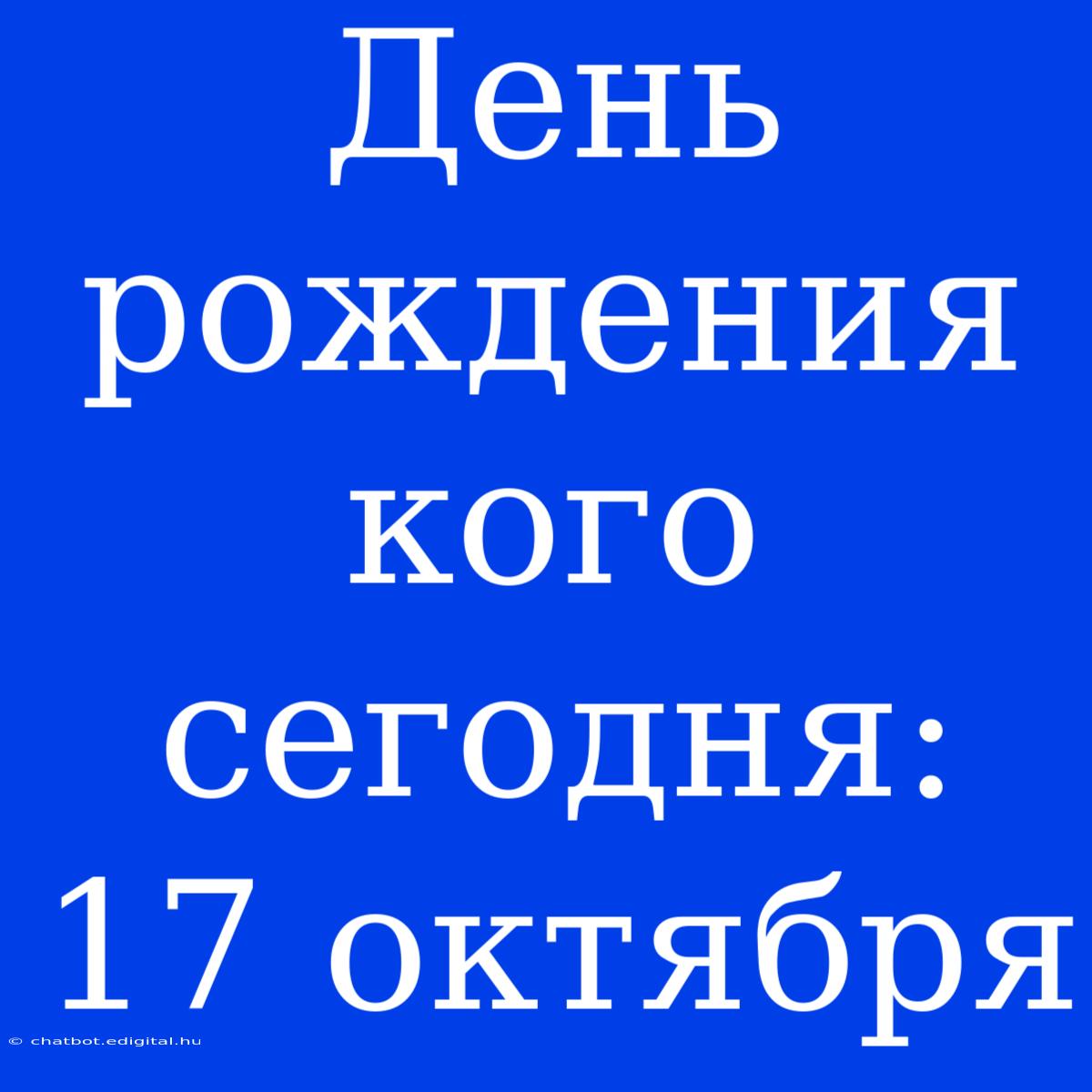 День Рождения Кого Сегодня: 17 Октября