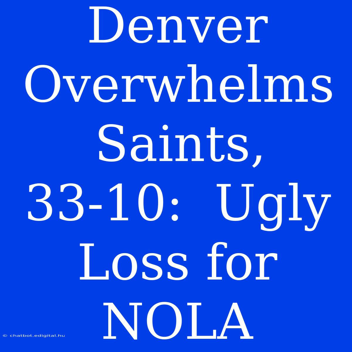 Denver Overwhelms Saints, 33-10:  Ugly Loss For NOLA