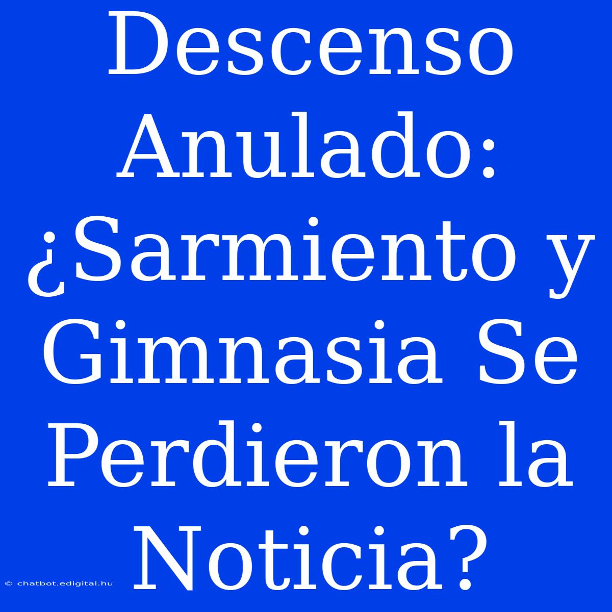 Descenso Anulado: ¿Sarmiento Y Gimnasia Se Perdieron La Noticia?