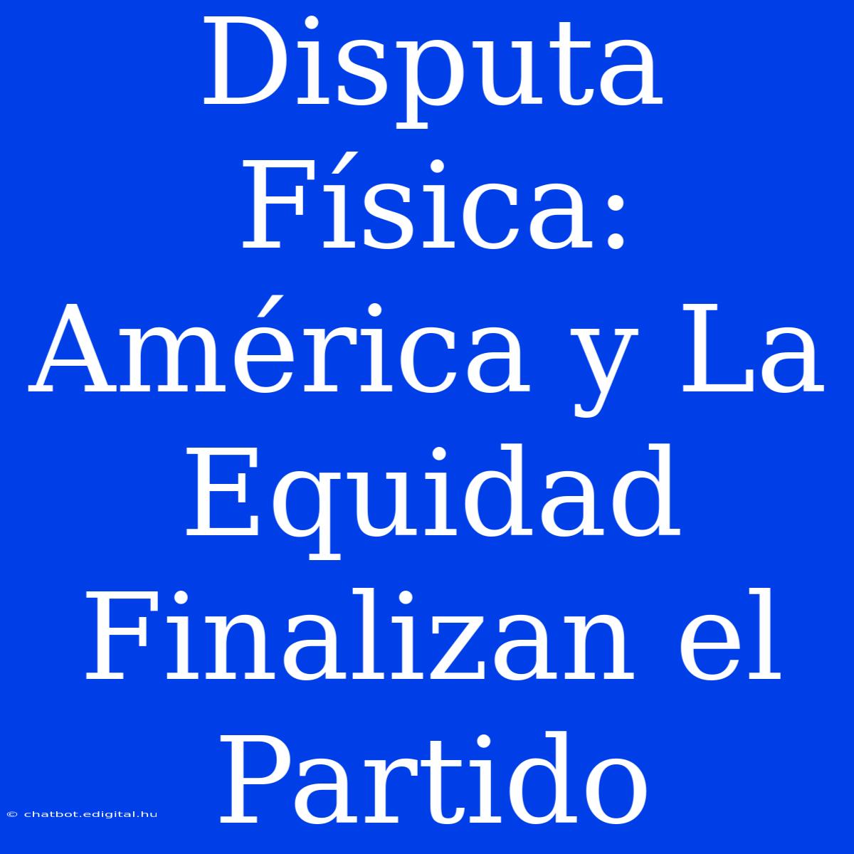 Disputa Física: América Y La Equidad Finalizan El Partido 