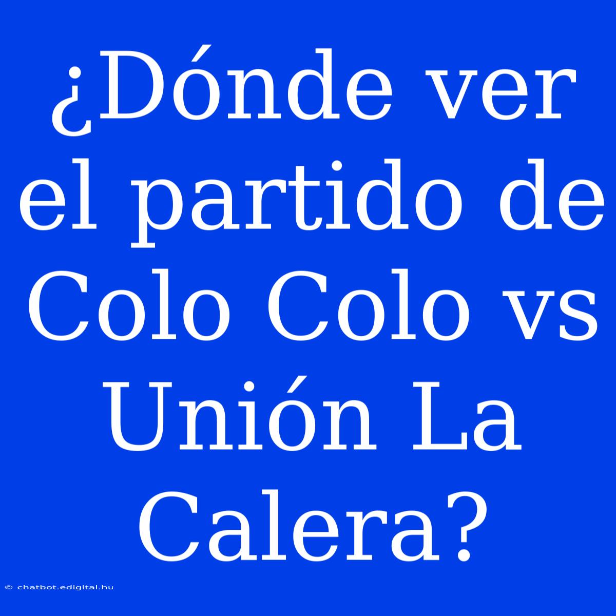 ¿Dónde Ver El Partido De Colo Colo Vs Unión La Calera?