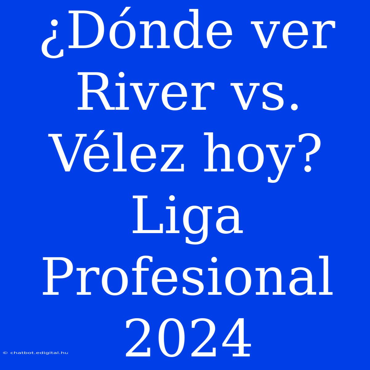 ¿Dónde Ver River Vs. Vélez Hoy? Liga Profesional 2024