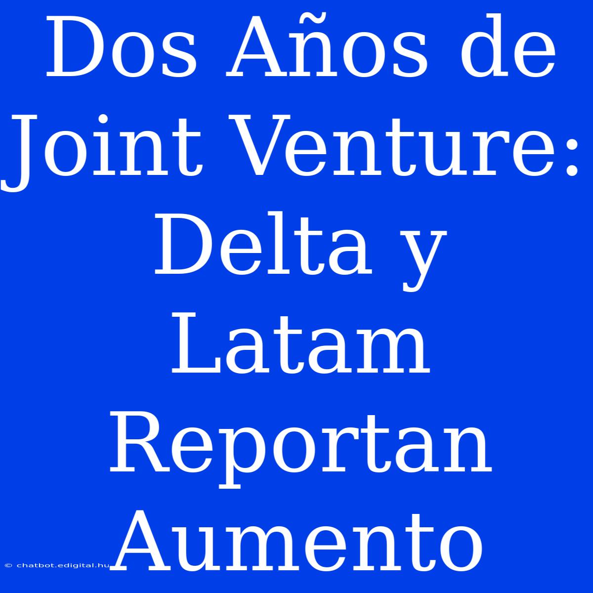 Dos Años De Joint Venture: Delta Y Latam Reportan Aumento