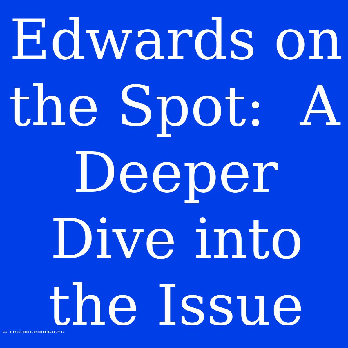 Edwards On The Spot:  A Deeper Dive Into The Issue