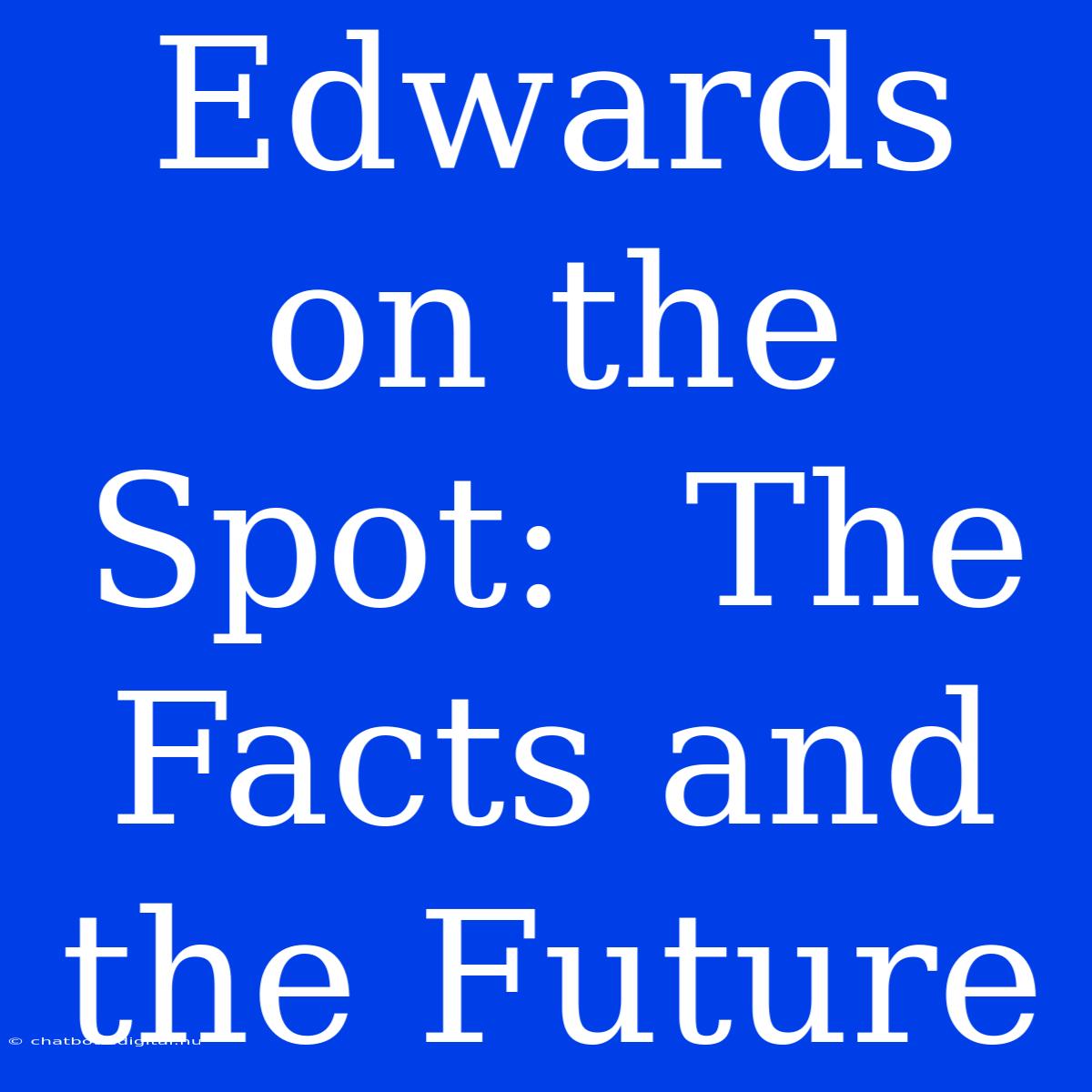 Edwards On The Spot:  The Facts And The Future