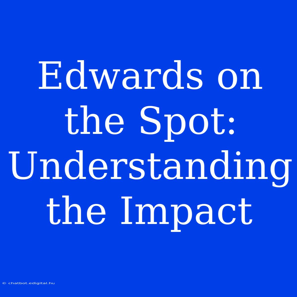 Edwards On The Spot:  Understanding The Impact