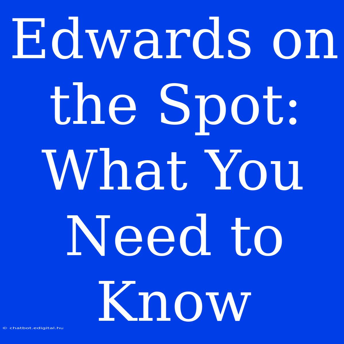 Edwards On The Spot:  What You Need To Know