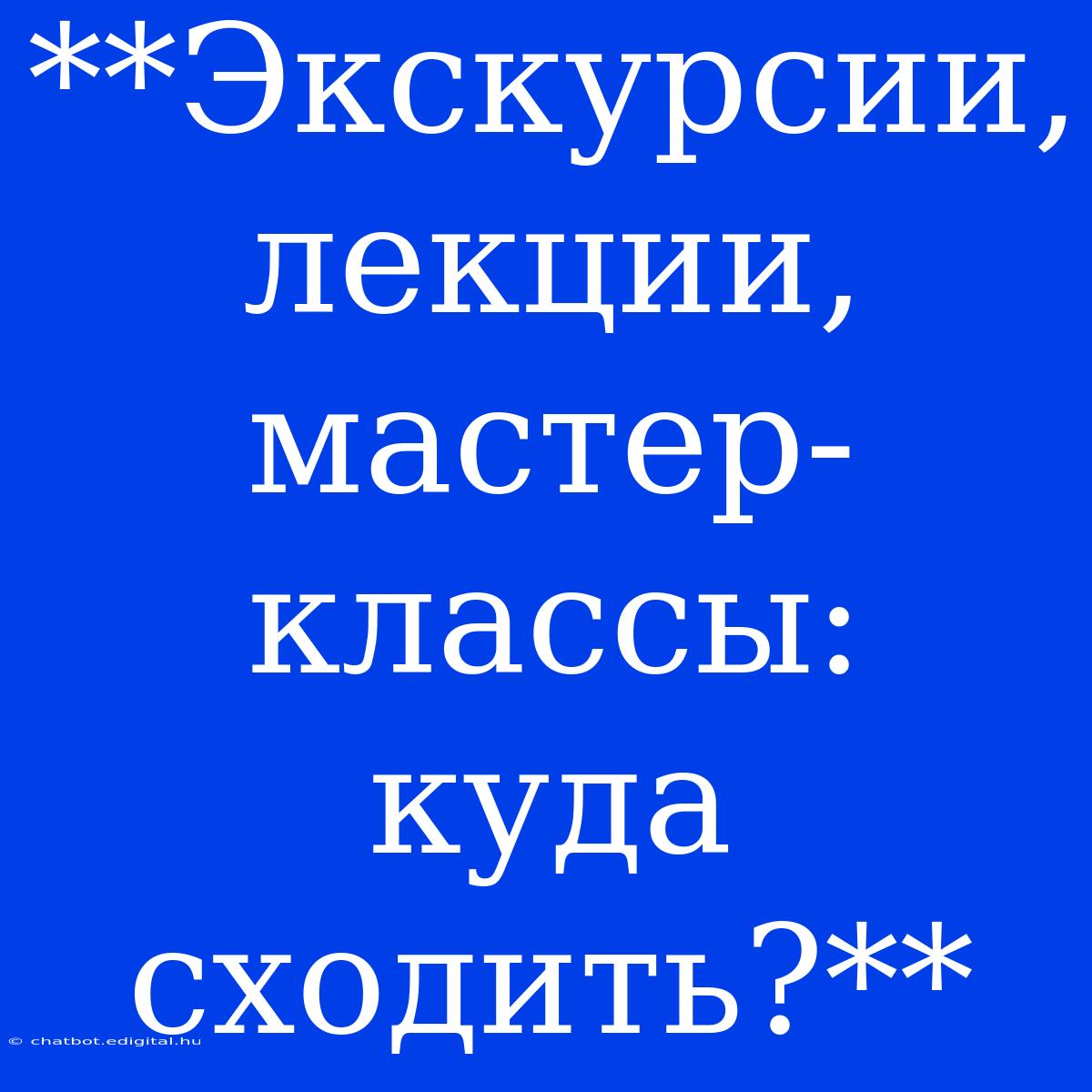 **Экскурсии, Лекции, Мастер-классы:  Куда Сходить?**