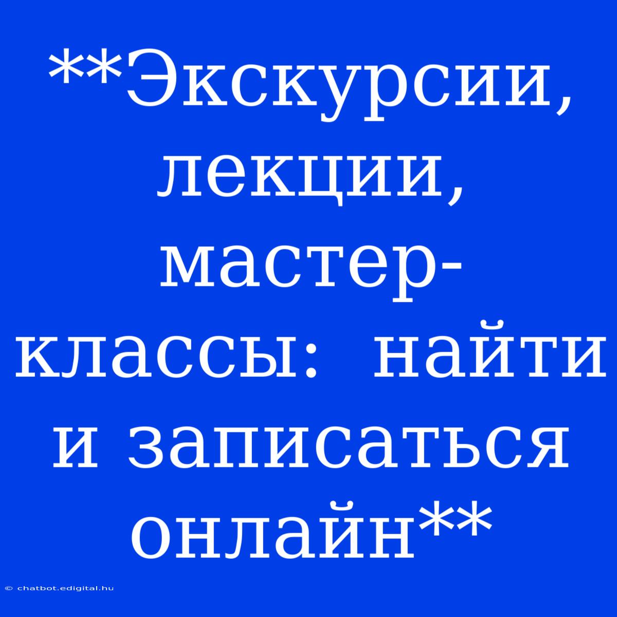 **Экскурсии, Лекции, Мастер-классы:  Найти И Записаться Онлайн**