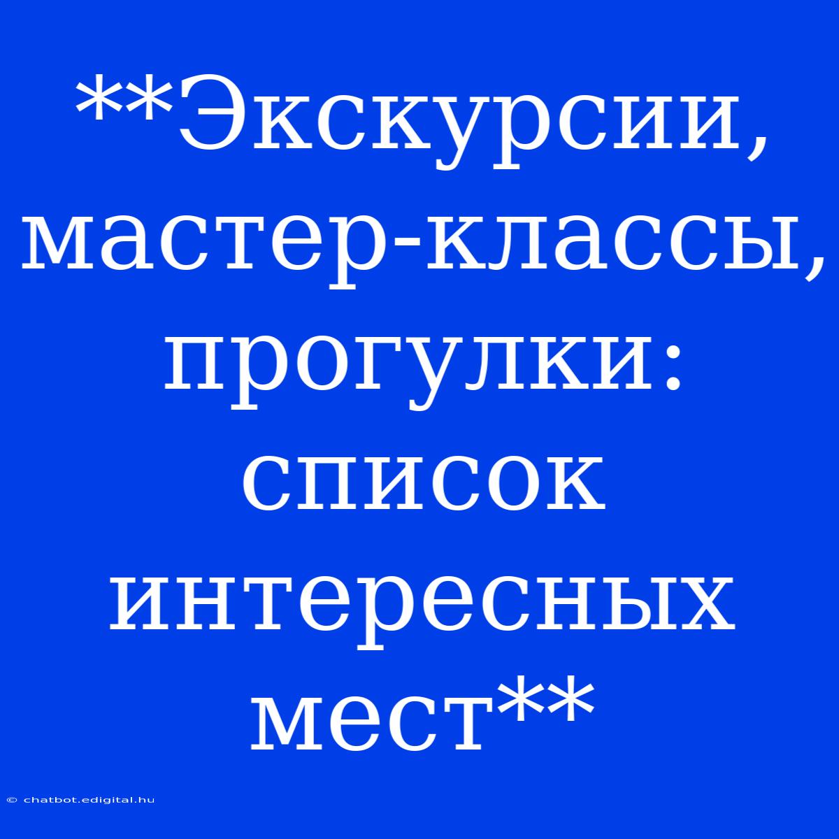 **Экскурсии, Мастер-классы, Прогулки:  Список Интересных Мест**