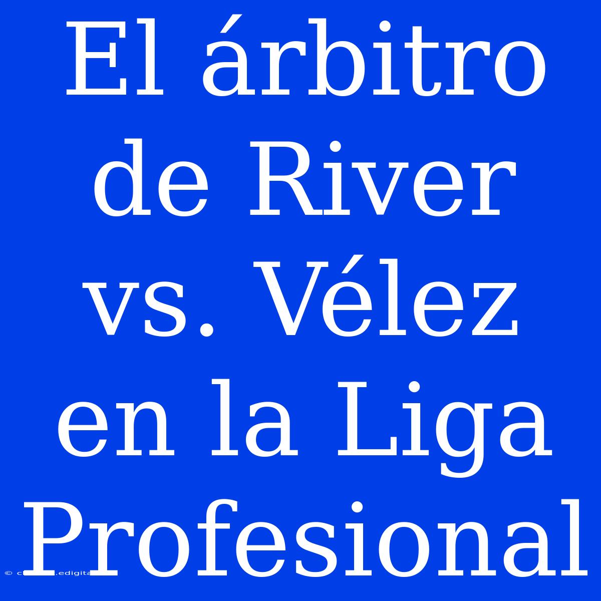 El Árbitro De River Vs. Vélez En La Liga Profesional 