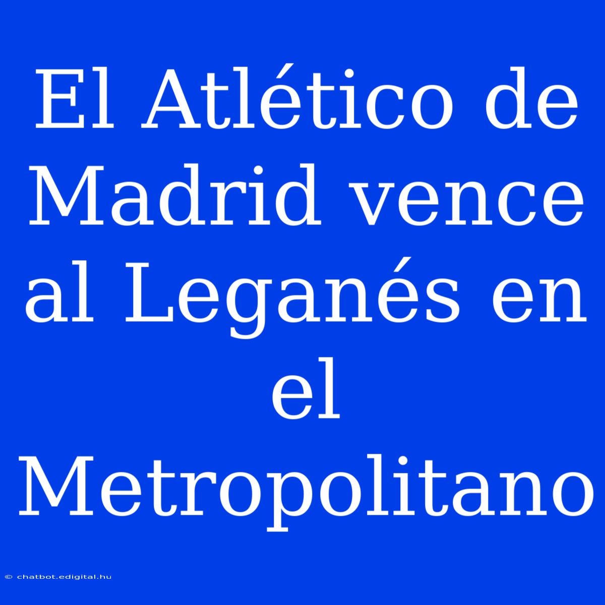 El Atlético De Madrid Vence Al Leganés En El Metropolitano