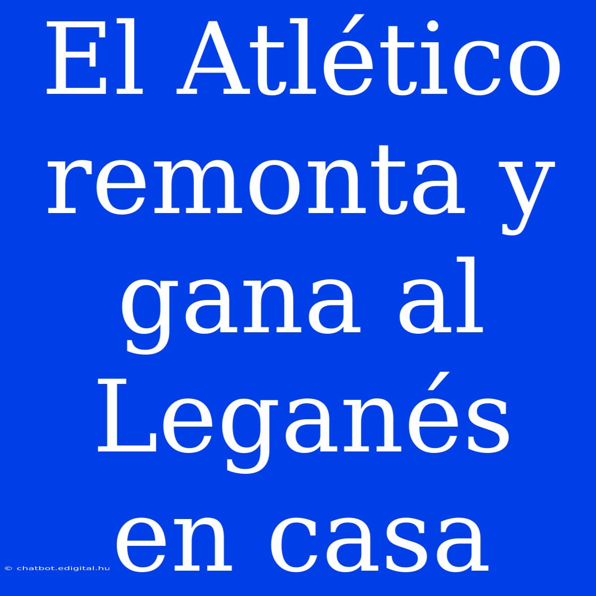 El Atlético Remonta Y Gana Al Leganés En Casa