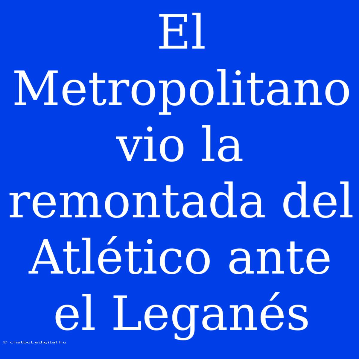 El Metropolitano Vio La Remontada Del Atlético Ante El Leganés